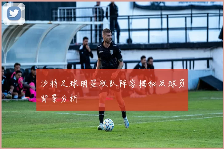 沙特足球明星联队阵容揭秘及球员背景分析