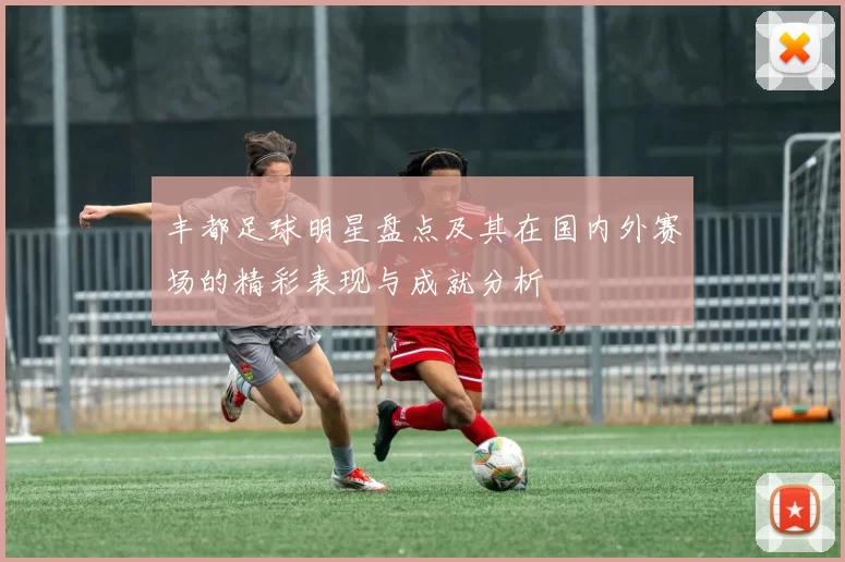丰都足球明星盘点及其在国内外赛场的精彩表现与成就分析