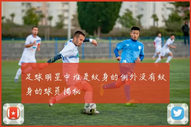 足球明星中谁是纹身的例外没有纹身的球员揭秘