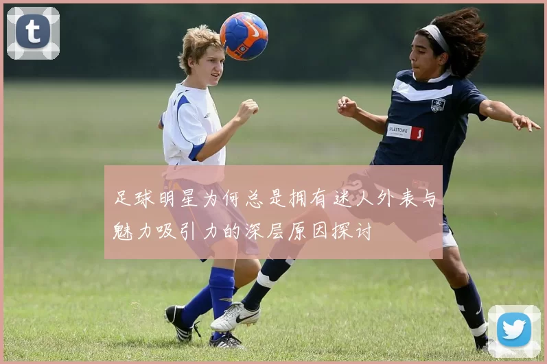 足球明星为何总是拥有迷人外表与魅力吸引力的深层原因探讨