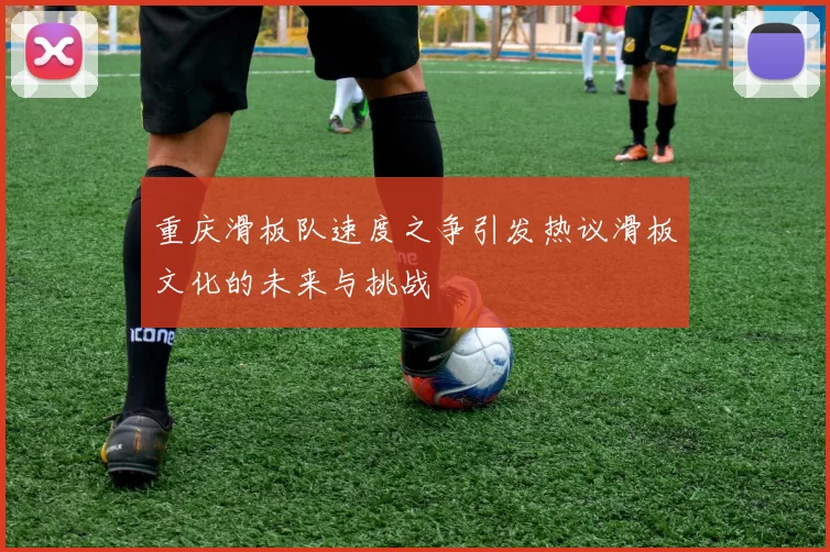 重庆滑板队速度之争引发热议滑板文化的未来与挑战