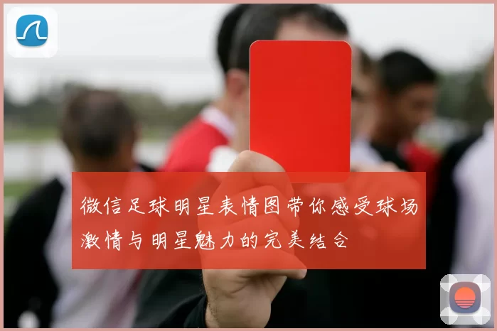 微信足球明星表情图带你感受球场激情与明星魅力的完美结合