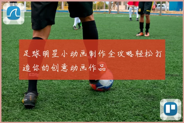 足球明星小动画制作全攻略轻松打造你的创意动画作品