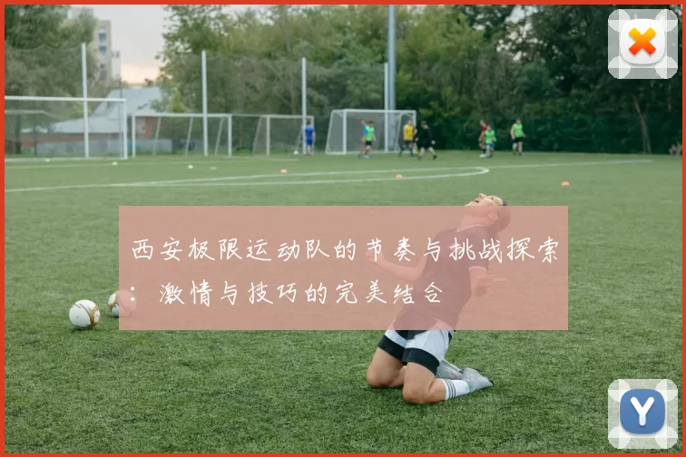 西安极限运动队的节奏与挑战探索：激情与技巧的完美结合