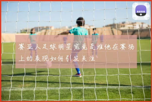 赛亚人足球明星究竟是谁他在赛场上的表现如何引发关注