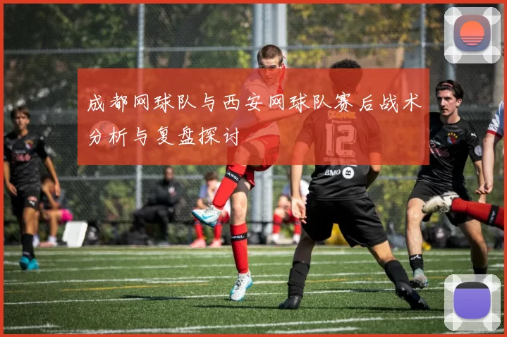 成都网球队与西安网球队赛后战术分析与复盘探讨