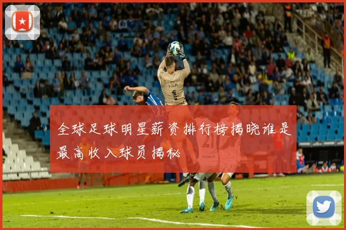 全球足球明星薪资排行榜揭晓谁是最高收入球员揭秘