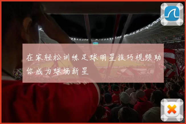 在家轻松训练足球明星技巧视频助你成为球场新星