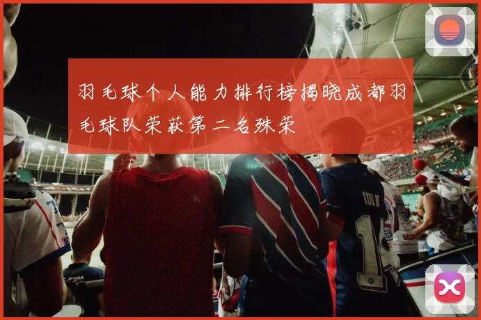羽毛球个人能力排行榜揭晓成都羽毛球队荣获第二名殊荣