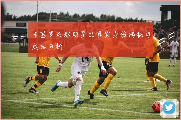 卡塞罗足球明星的真实身份揭秘与成就分析