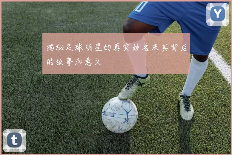 揭秘足球明星的真实姓名及其背后的故事和意义