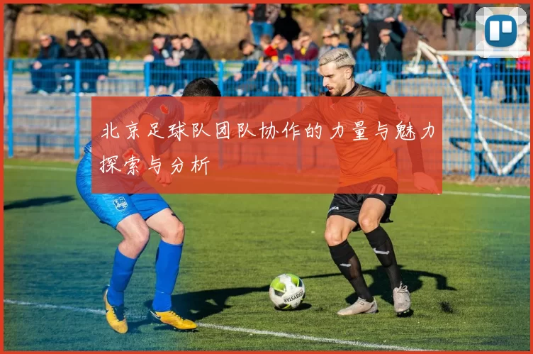 北京足球队团队协作的力量与魅力探索与分析