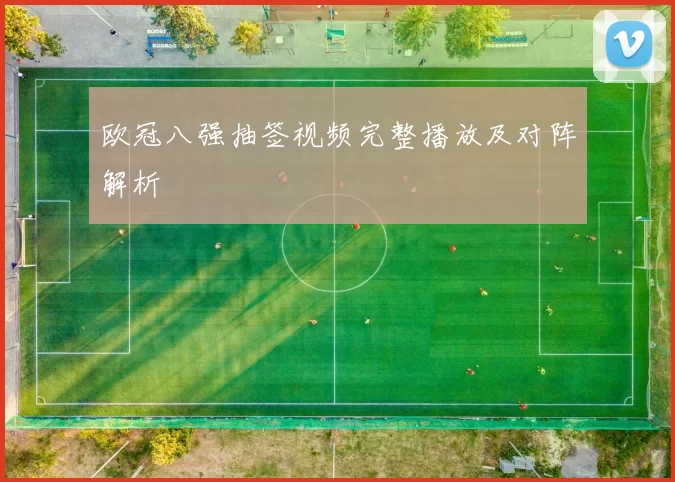 欧冠八强抽签视频完整播放及对阵解析