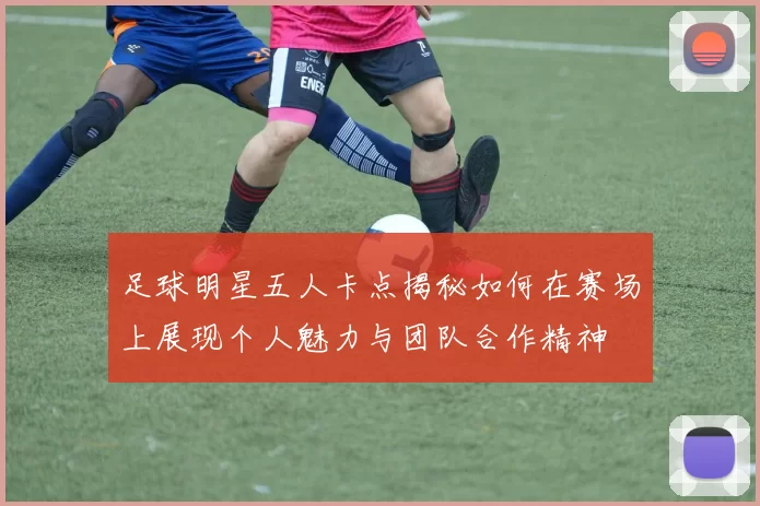 足球明星五人卡点揭秘如何在赛场上展现个人魅力与团队合作精神