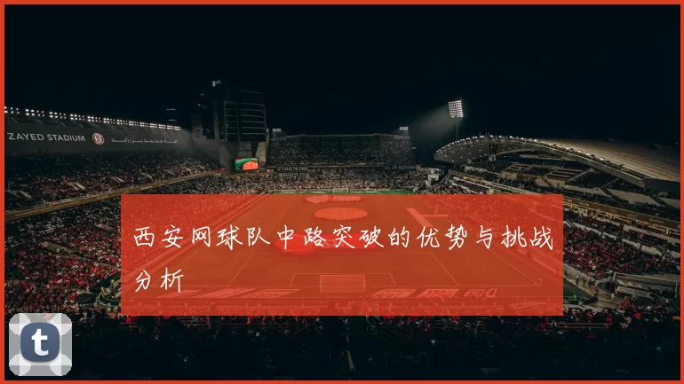 西安网球队中路突破的优势与挑战分析