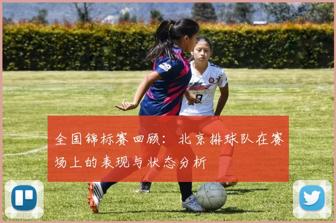 全国锦标赛回顾：北京排球队在赛场上的表现与状态分析