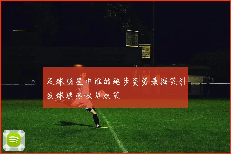 足球明星中谁的跑步姿势最搞笑引发球迷热议与欢笑