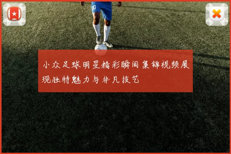 小众足球明星精彩瞬间集锦视频展现独特魅力与非凡技艺