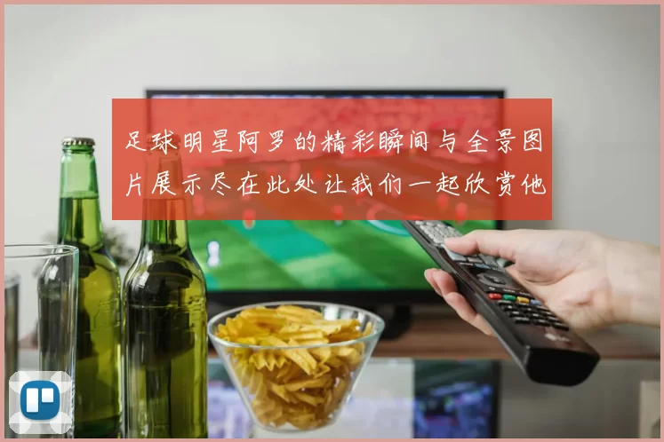 足球明星阿罗的精彩瞬间与全景图片展示尽在此处让我们一起欣赏他的风采