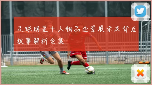足球明星个人物品全景展示及背后故事解析合集