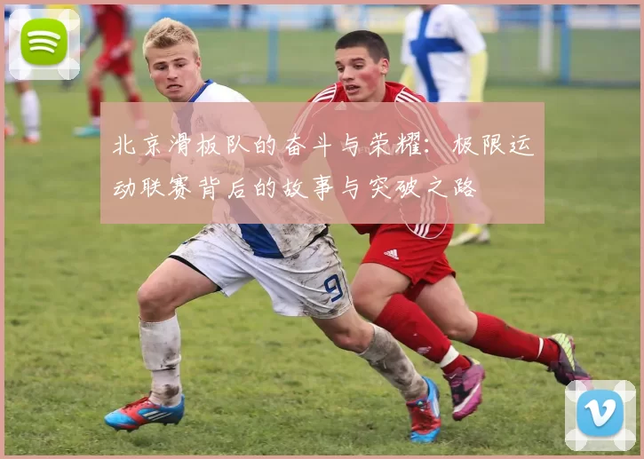 北京滑板队的奋斗与荣耀：极限运动联赛背后的故事与突破之路
