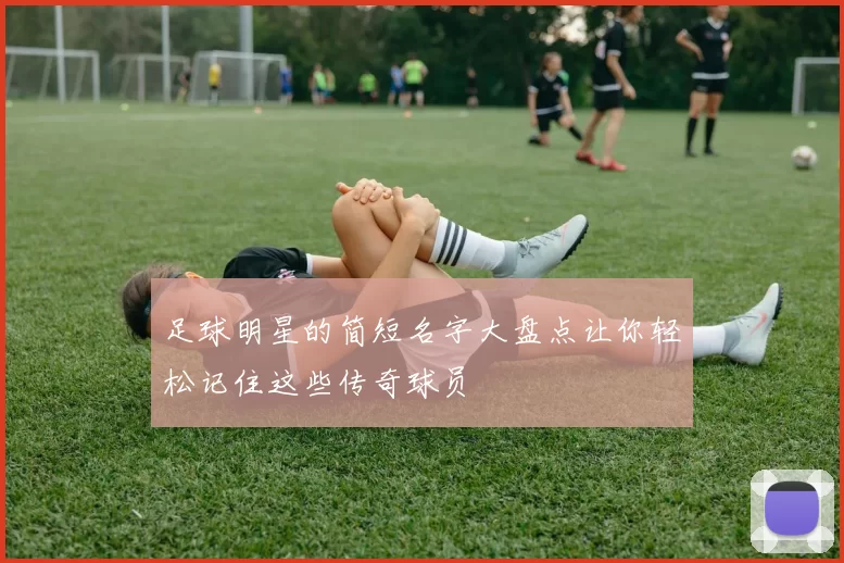 足球明星的简短名字大盘点让你轻松记住这些传奇球员