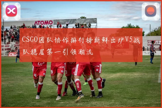 CSGO团队协作排行榜新鲜出炉V5战队稳居第一引领潮流