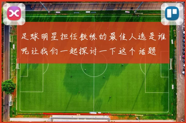 足球明星担任教练的最佳人选是谁呢让我们一起探讨一下这个话题