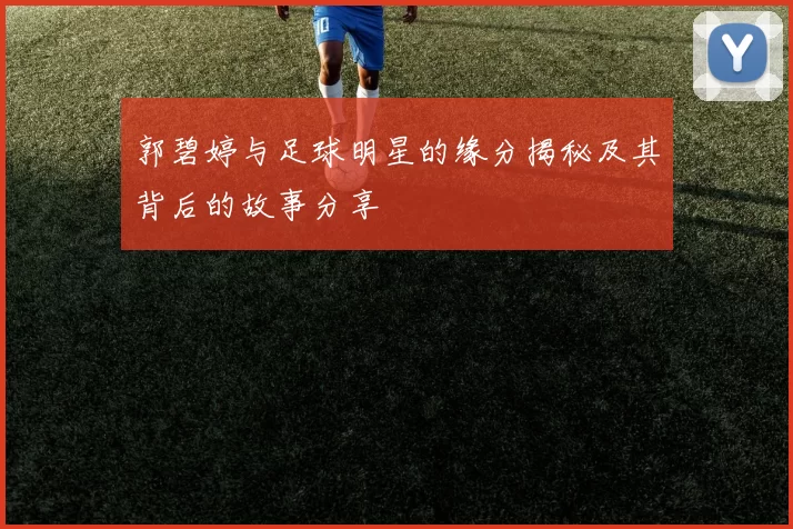 郭碧婷与足球明星的缘分揭秘及其背后的故事分享