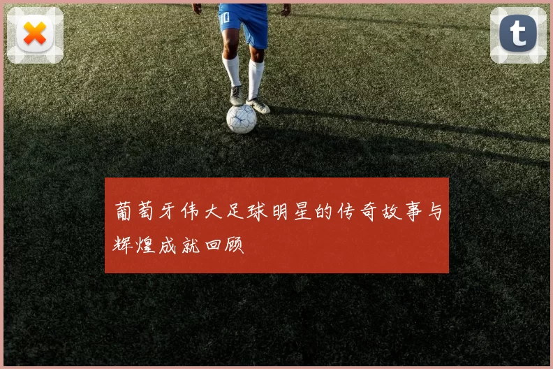 葡萄牙伟大足球明星的传奇故事与辉煌成就回顾