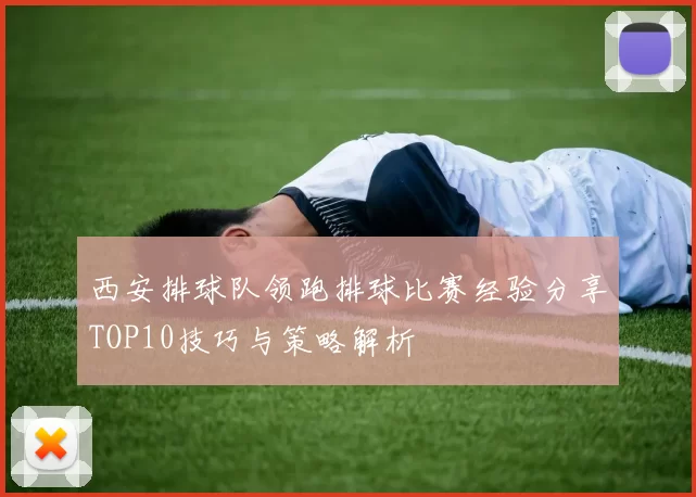 西安排球队领跑排球比赛经验分享TOP10技巧与策略解析