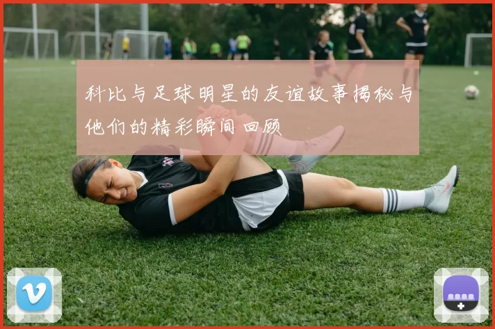 科比与足球明星的友谊故事揭秘与他们的精彩瞬间回顾