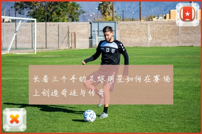 长着三个手的足球明星如何在赛场上创造奇迹与传奇