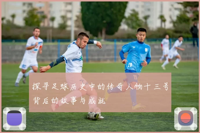 探寻足球历史中的传奇人物十三号背后的故事与成就