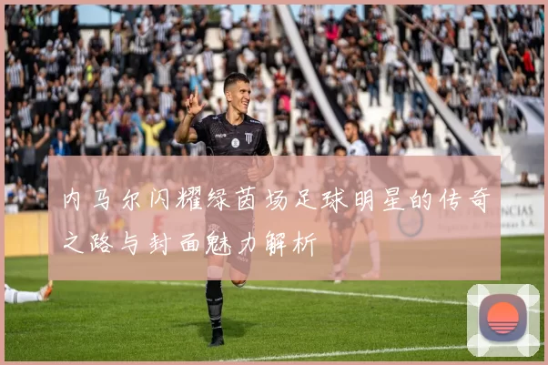内马尔闪耀绿茵场足球明星的传奇之路与封面魅力解析