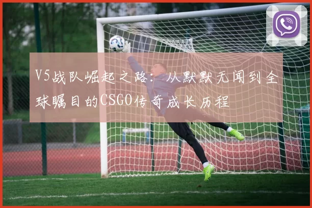 V5战队崛起之路：从默默无闻到全球瞩目的CSGO传奇成长历程
