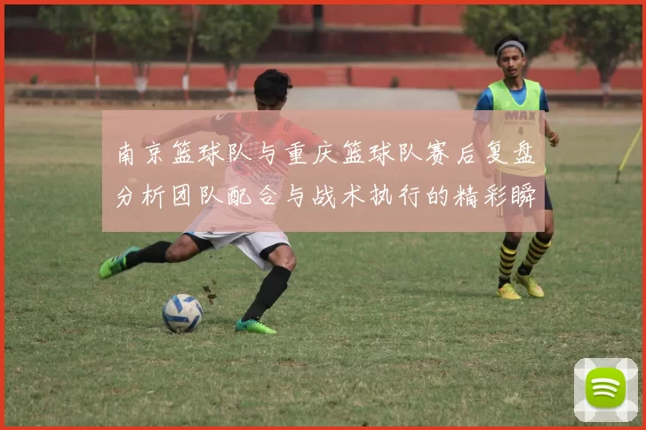 南京篮球队与重庆篮球队赛后复盘分析团队配合与战术执行的精彩瞬间