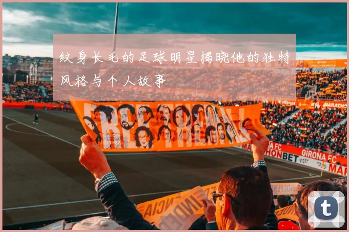 纹身长毛的足球明星揭晓他的独特风格与个人故事