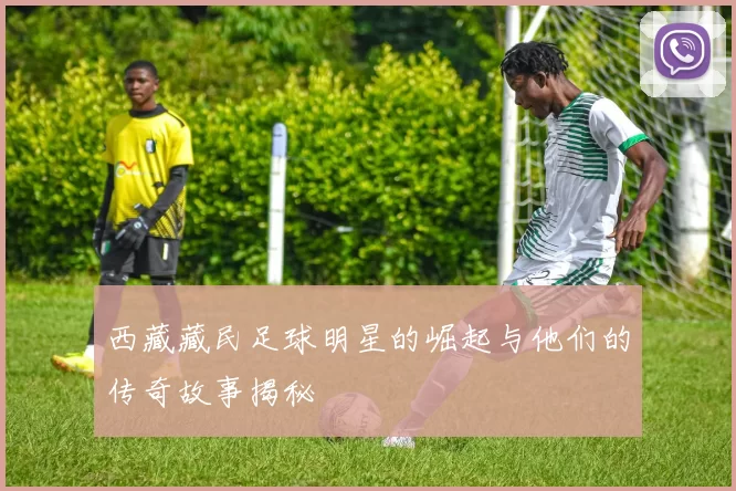 西藏藏民足球明星的崛起与他们的传奇故事揭秘