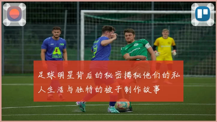 足球明星背后的秘密揭秘他们的私人生活与独特的被子制作故事