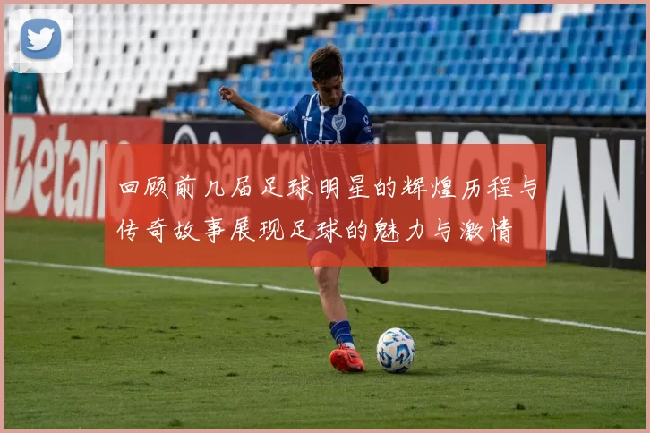 回顾前几届足球明星的辉煌历程与传奇故事展现足球的魅力与激情