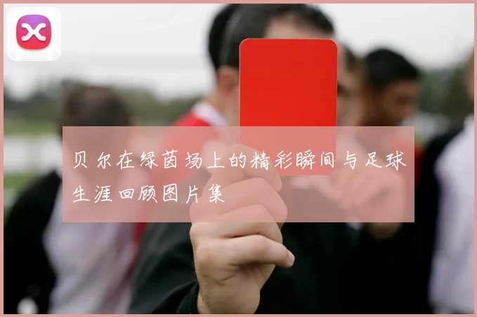 贝尔在绿茵场上的精彩瞬间与足球生涯回顾图片集