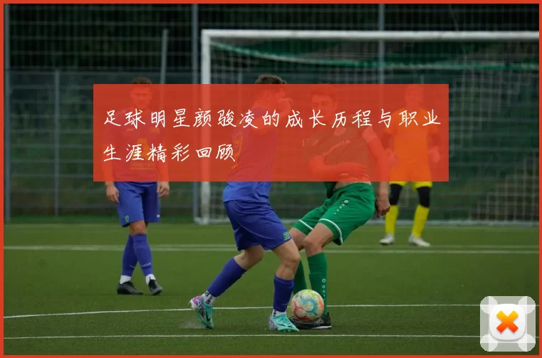 足球明星颜骏凌的成长历程与职业生涯精彩回顾