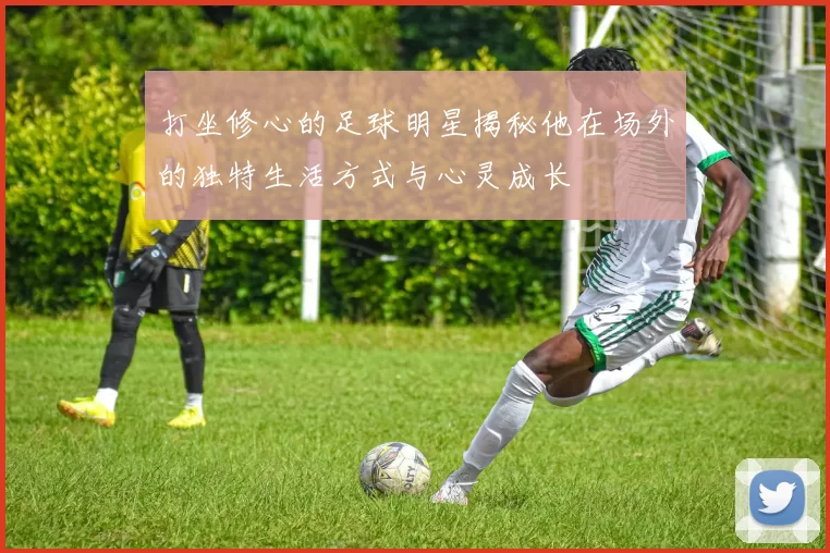打坐修心的足球明星揭秘他在场外的独特生活方式与心灵成长