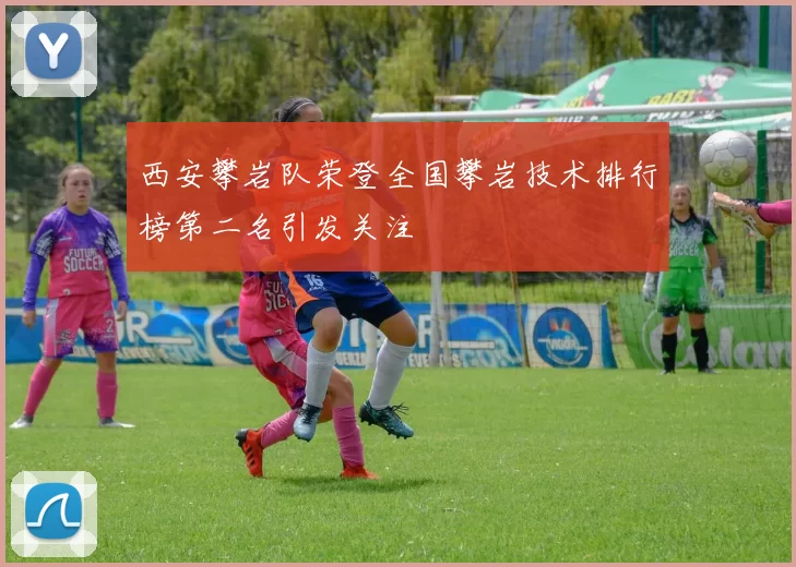 西安攀岩队荣登全国攀岩技术排行榜第二名引发关注