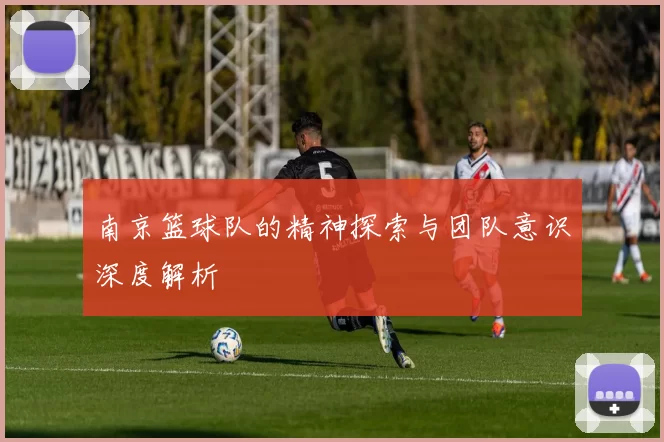 南京篮球队的精神探索与团队意识深度解析