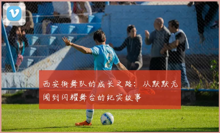 西安街舞队的成长之路：从默默无闻到闪耀舞台的纪实故事