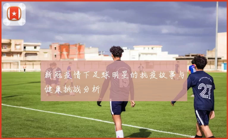 新冠疫情下足球明星的抗疫故事与健康挑战分析