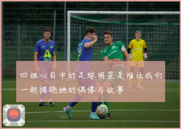 四姐心目中的足球明星是谁让我们一起揭晓她的偶像与故事