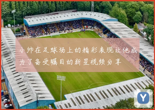 小帅在足球场上的精彩表现让他成为了备受瞩目的新星视频分享